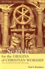 The Search for the Origins of Christian Worship: Sources and Methods for the Study of Early Liturgy - Paul F. Bradshaw