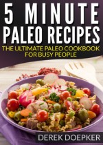 5 Minute Paleo Recipes: The Ultimate Paleo Cookbook For Busy People (Quick and Easy Paelo Recipes 1) - Derek Doepker