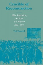 Crucible of Reconstruction: War, Radicalism, and Race in Louisiana 1862-1877 - Ted Tunnell