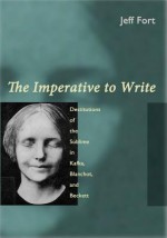 The Imperative to Write: Destitutions of the Sublime in Kafka, Blanchot and Beckett - Jeff Fort