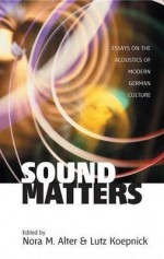 Sound Matters: Essays on the Acoustics of Modern German Culture - Nora M. Alter