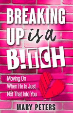 Breaking Up is A B!tch: Moving On When He Is Just Not That Into You (divorce, breaking up, divorce advice, relationships) - Mary Peters