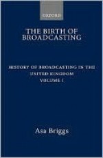 History of Broadcasting in the United Kingdom: Volume I: The Birth of Broadcasting - Asa Briggs