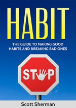 Habit: Breaking Bad Habits and Establishing New Ones (Life Changing, Success, Healthy Mind, Be Happy) - Scott Sherman