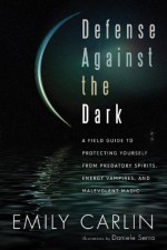 Defense Against the Dark: A Field Guide to Protecting Yourself From Predatory Spiritis, Energy Vampires, and Malevolent Magick - Emily Carlin, Daniele Serra