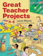 Great Teacher Projects: K 8 - Laura Mayne, Scot Ritchie