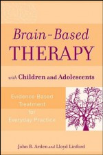 Brain-Based Therapy with Children and Adolescents: Evidence-Based Treatment for Everyday Practice - John B. Arden, Lloyd Linford