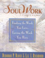 Soul Work: Finding the Work You Love, Loving the Work You Have - Deborah P. Bloch, Lee J. Richmond