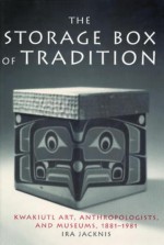 The Storage Box of Tradition: Kwakiutl Art, Anthropologists, and Museums, 1881-1981 - Ira Jacknis