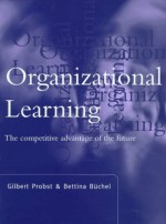 Organizational Learning: The Competitive Advantage Of The Future - Gilbert J.B. Probst