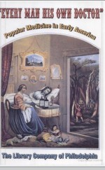 Every Man His Own Doctor: Popular Medicine in Early America: An Exhibition Drawn from the Collections of Charles E. Rosenberg, William H. Helfan - Charles E. Rosenberg, William H. Helfand