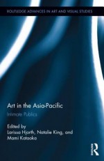 Art in the Asia-Pacific: Intimate Publics - Larissa Hjorth, Natalie King, Mami Kataoka