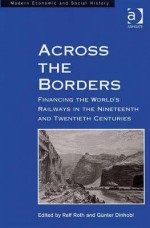 Across the Borders: Financing the World's Railways in the Nineteenth and Twentieth Centuries - Günter Dinhobl, Ralf Roth