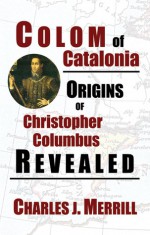 Colom of Catalonia: Origins of Christopher Columbus Revealed - Charles J. Merrill