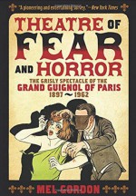 Theatre of Fear & Horror: Expanded Edition: The Grisly Spectacle of the Grand Guignol of Paris, 1897-1962 - Mel Gordon