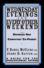 Wednesday Evenings And Every Other Weekend: From Divorced Dad To Competent Co-Parent - F. Daniel McClure, Jerry B. Saffer