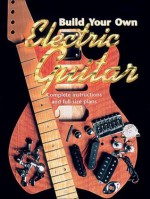 Build Your Own Electric Guitar: Complete Instructions and Full Size Plans [With Plans] - Martin Oakham, Mark Bailey