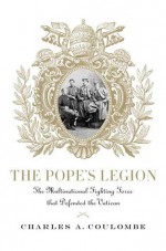 The Pope's Legion: The Multinational Fighting Force that Defended the Vatican - Charles A. Coulombe