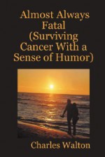 Almost Always Fatal (Surviving Cancer with a Sense of Humor) - Charles Walton