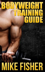 Bodyweight Training Guide: The Ultimate No Gym Workout Manual - Mike Fisher