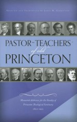 Pastor-Teachers of Old Princeton: Memorial Addresses for the Faculty of Princeton Theological Seminary 1812-1921 - James M. Garretson