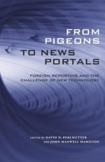 From Pigeons to News Portals: Foreign Reporting and the Challenge of New Technology (Media & Public Affairs) - David D. Perlmutter, John Maxwell Hamilton