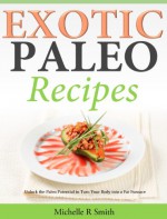 Exotic Paleo Recipes: Unlock the Paleo Potential to Turn Your Body into a Fat Furnace - Michelle R Smith