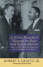 A White Preacher's Message on Race and Reconciliation: Based on His Experiences Beginning with the Montgomery Bus Boycott - Robert Graetz, John Lewis