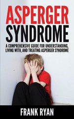 Asperger Syndrome: A Comprehensive Guide For Understanding, Living With, And Treating Asperger Syndrome - Frank Ryan