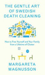 The Gentle Art of Swedish Death Cleaning: How to Free Yourself and Your Family from a Lifetime of Clutter - Margareta Magnusson
