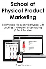 School of Physical Product Marketing: Sell Physical Products via Physical Gift Jacking & Aliexpress Dropshipping (2 Book Bundle) - Tony Simmons