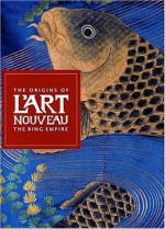 The Origins of L'Art Nouveau: The Bing Empire - Gabriel P. Weisberg