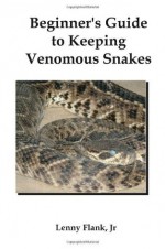 Beginner's Guide to Keeping Venomous Snakes - Lenny Flank Jr.