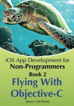 Book 2: Flying With Objective-C - iOS App Development for Non-Programmers: The Series on How to Create iPhone & iPad Apps - Kevin J. McNeish, Greg Lee, Sharlene Mendoza McNeish