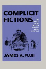 Complicit Fictions: The Subject in the Modern Japanese Prose Narrative - James A. Fujii