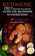 Ketogenic Diet: The How To & Not To Guide for beginners: Ketogenic Diet For Beginners: Ketogenic Diet For Weight Loss: The How To & Not To Guide for beginners - Orlando Scott, W.L Professor, Ketogenic