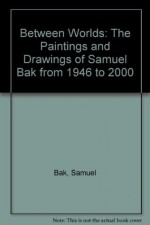 Between Worlds: The Paintings and Drawings of Samuel Bak from 1946 to 2000 - Samuel Bak, Alicia Craig Faxon, Irene Tayler