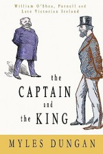 The Captain and the King: William O'Shea, Parnell and Late Victorian Ireland - Myles Dungan