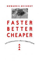 Faster, Better, Cheaper: Low-Cost Innovation in the U.S. Space Program - Howard E. McCurdy