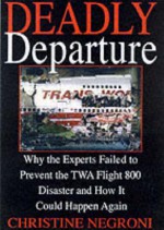 Deadly Departure: Why the Experts Failed to Prevent the TWA Flight 800 Disaster and How It Could Happen Again - Christine Negroni