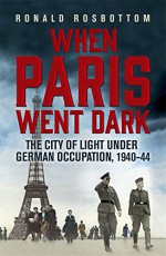 When Paris Went Dark: The City of Light Under German Occupation, 1940-44 - Ronald Rosbottom