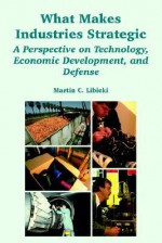 What Makes Industries Strategic: A Perspective on Technology, Economic Development, and Defense - Martin C. Libicki