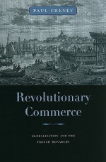 Revolutionary Commerce: Globalization and the French Monarchy - Paul Cheney