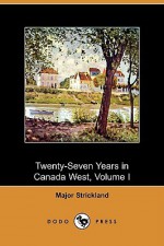 Twenty-Seven Years in Canada West, Volume I (Dodo Press) - Major Strickland, Agnes Strickland