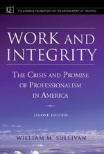 Work and Integrity: The Crisis and Promise of Professionalism in America - William M. Sullivan, Lee S. Shulman