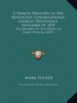 A Sermon Preached In The Beneficent Congregational Church, Providence, September 29, 1839: Occasioned By The Death Of James Wilson (1839) - Mark Tucker