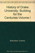 History of Drake University: Building for the Centuries-Volume I - Charles Blanchard