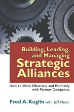 Building, Leading, and Managing Strategic Alliances: How to Work Effectively and Profitably with Partner Companies - Fred A. Kuglin, Jeff Hook