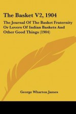The Basket V2, 1904: The Journal of the Basket Fraternity or Lovers of Indian Baskets and Other Good Things (1904) - George Wharton James