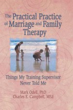 The Practical Practice of Marriage and Family Therapy: Things My Training Supervisor Never Told Me - Terry S Trepper, Charles E Campbell, Mark O'Dell, Lorna L Hecker